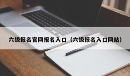 六级报名官网报名入口（六级报名入口网站）