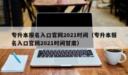 专升本报名入口官网2021时间（专升本报名入口官网2021时间甘肃）