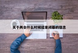 关于两会什么时候结束闭幕的信息