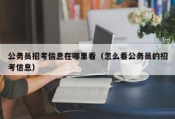 公务员招考信息在哪里看（怎么看公务员的招考信息）