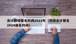 会计初级报名时间2023年（初级会计报名2024报名时间）