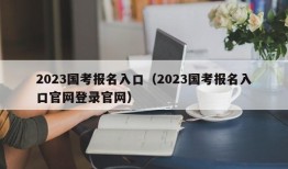 2023国考报名入口（2023国考报名入口官网登录官网）