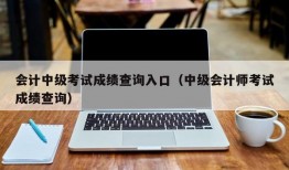 会计中级考试成绩查询入口（中级会计师考试成绩查询）