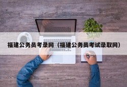 福建公务员考录网（福建公务员考试录取网）