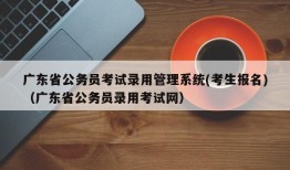 广东省公务员考试录用管理系统(考生报名)（广东省公务员录用考试网）