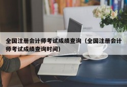 全国注册会计师考试成绩查询（全国注册会计师考试成绩查询时间）