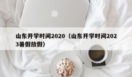 山东开学时间2020（山东开学时间2023暑假放假）