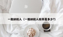 一般纳税人（一般纳税人税率是多少?）