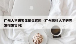 广州大学研究生招生官网（广州医科大学研究生招生官网）