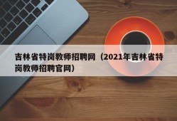 吉林省特岗教师招聘网（2021年吉林省特岗教师招聘官网）