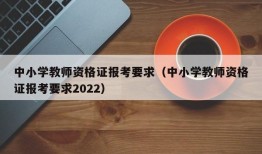 中小学教师资格证报考要求（中小学教师资格证报考要求2022）