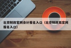 北京财政官网会计报名入口（北京财政局官网报名入口）