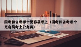 国考和省考哪个更容易考上（国考和省考哪个更容易考上公务员）