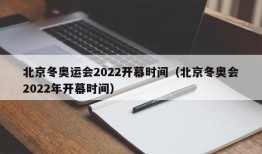 北京冬奥运会2022开幕时间（北京冬奥会2022年开幕时间）