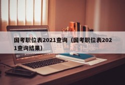 国考职位表2021查询（国考职位表2021查询结果）