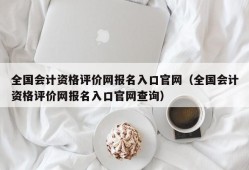 全国会计资格评价网报名入口官网（全国会计资格评价网报名入口官网查询）