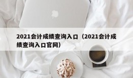 2021会计成绩查询入口（2021会计成绩查询入口官网）