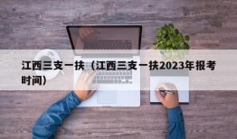 江西三支一扶（江西三支一扶2023年报考时间）