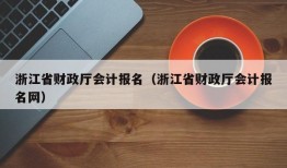 浙江省财政厅会计报名（浙江省财政厅会计报名网）