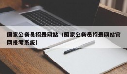 国家公务员招录网站（国家公务员招录网站官网报考系统）