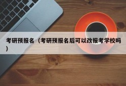 考研预报名（考研预报名后可以改报考学校吗）