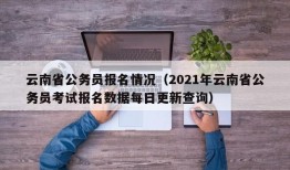 云南省公务员报名情况（2021年云南省公务员考试报名数据每日更新查询）