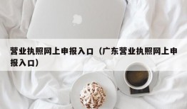 营业执照网上申报入口（广东营业执照网上申报入口）