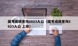 国考成绩查询2023入口（国考成绩查询2023入口 上岸）