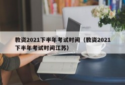 教资2021下半年考试时间（教资2021下半年考试时间江苏）