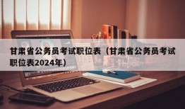 甘肃省公务员考试职位表（甘肃省公务员考试职位表2024年）