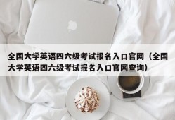 全国大学英语四六级考试报名入口官网（全国大学英语四六级考试报名入口官网查询）