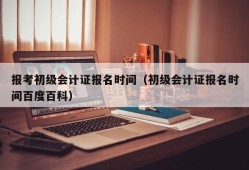 报考初级会计证报名时间（初级会计证报名时间百度百科）