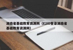 湖南省基础教育资源网（E2ID登录湖南省基础教育资源网）