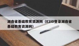 湖南省基础教育资源网（E2ID登录湖南省基础教育资源网）