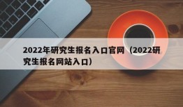 2022年研究生报名入口官网（2022研究生报名网站入口）