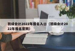 初级会计2022年报名入口（初级会计2022年报名官网）