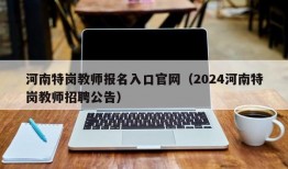 河南特岗教师报名入口官网（2024河南特岗教师招聘公告）