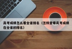 高考成绩怎么看全省排名（怎样查看高考成绩在全省的排名）