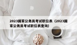 2023国家公务员考试职位表（2023国家公务员考试职位表查询）