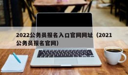 2022公务员报名入口官网网址（2021公务员报名官网）