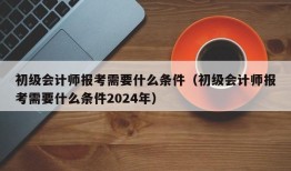 初级会计师报考需要什么条件（初级会计师报考需要什么条件2024年）