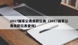 2017国家公务员职位表（2017国家公务员职位表查询）