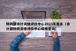 财政部会计资格评价中心2023年报名（会计部财政资格评价中心成绩查询）