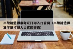 二级建造师准考证打印入口官网（二级建造师准考证打印入口官网查询）