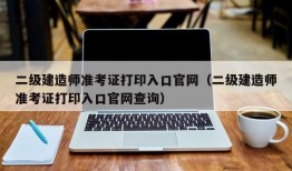 二级建造师准考证打印入口官网（二级建造师准考证打印入口官网查询）