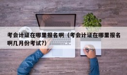 考会计证在哪里报名啊（考会计证在哪里报名啊几月份考试?）