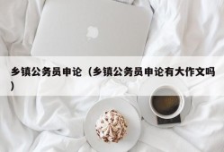 乡镇公务员申论（乡镇公务员申论有大作文吗）