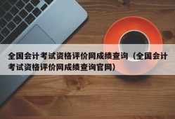 全国会计考试资格评价网成绩查询（全国会计考试资格评价网成绩查询官网）