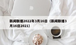 新闻联播2022年3月16日（新闻联播3月16日2021）