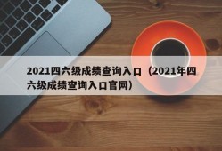 2021四六级成绩查询入口（2021年四六级成绩查询入口官网）